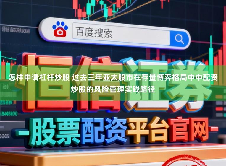 怎样申请杠杆炒股 过去三年亚太股市在存量博弈格局中中配资炒股的风险管理实践路径