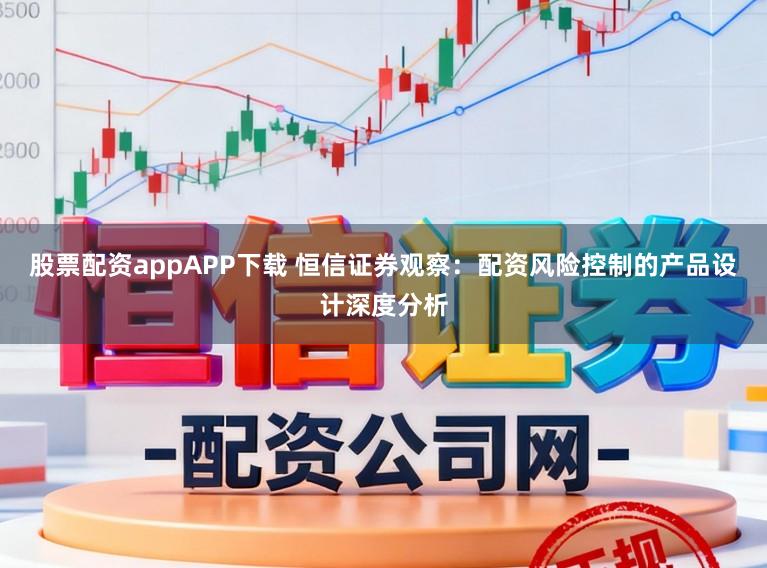 股票配资appAPP下载 恒信证券观察：配资风险控制的产品设计深度分析