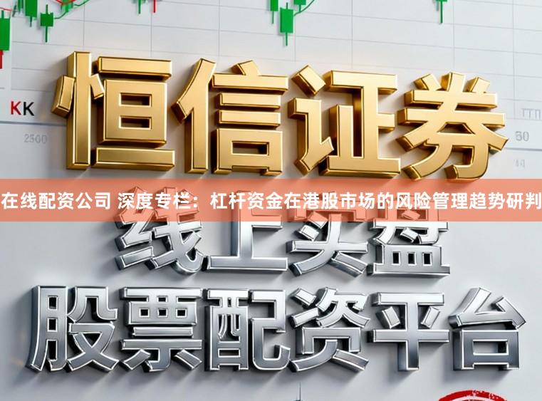 在线配资公司 深度专栏：杠杆资金在港股市场的风险管理趋势研判