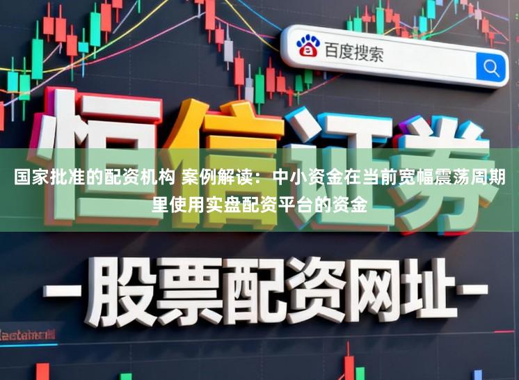 国家批准的配资机构 案例解读：中小资金在当前宽幅震荡周期里使用实盘配资平台的资金
