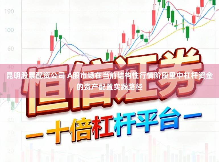 昆明股票配资公司 A股市场在当前结构性行情阶段里中杠杆资金的资产配置实践路径