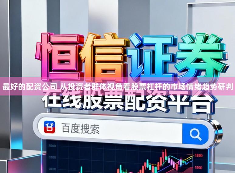 最好的配资公司 从投资者群体视角看股票杠杆的市场情绪趋势研判