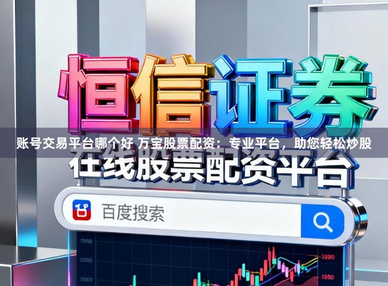 账号交易平台哪个好 万宝股票配资：专业平台，助您轻松炒股