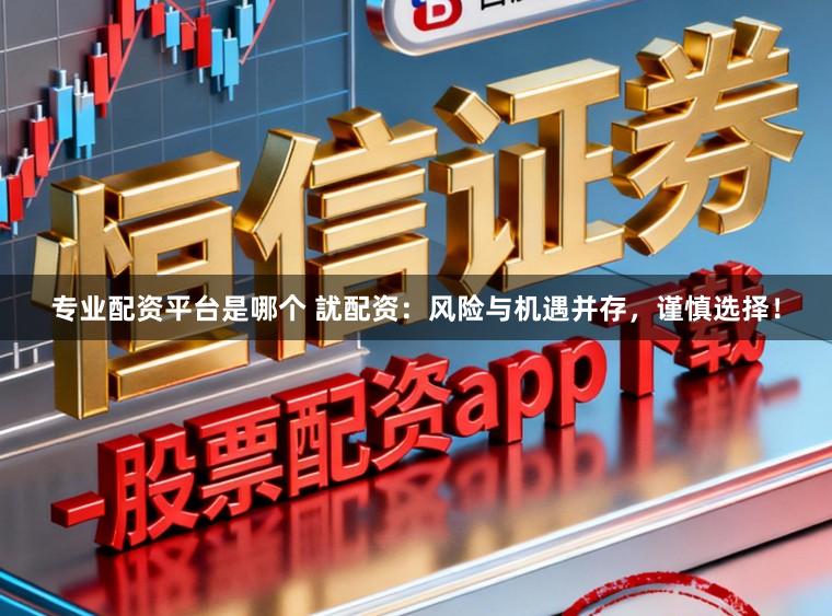专业配资平台是哪个 訧配资：风险与机遇并存，谨慎选择！