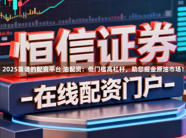 2025靠谱的配资平台 油配资：低门槛高杠杆，助您掘金原油市场！