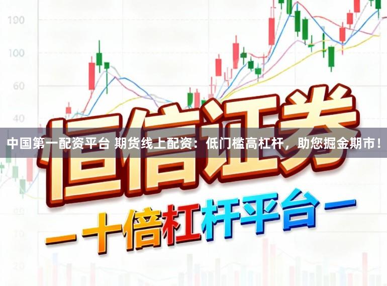 中国第一配资平台 期货线上配资:低门槛高杠杆,助您掘金期市!