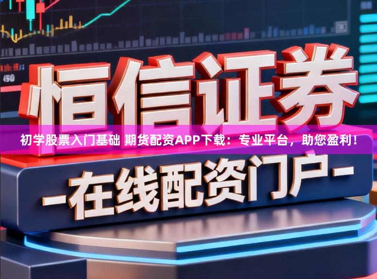 初学股票入门基础 期货配资APP下载：专业平台，助您盈利！