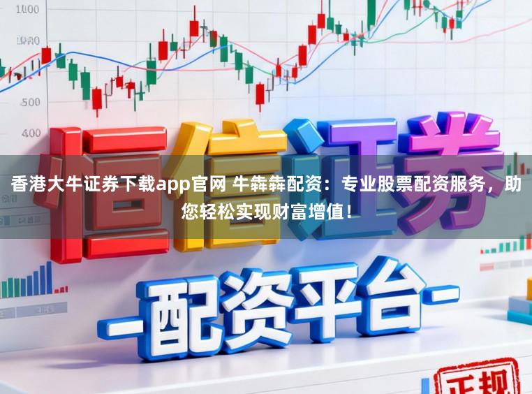 香港大牛证券下载app官网 牛犇犇配资:专业股票配资服务,助您轻松实现财富增值!