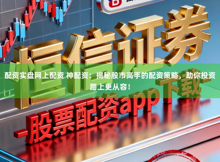 配资实盘网上配资 神配资：揭秘股市高手的配资策略，助你投资路上更从容！