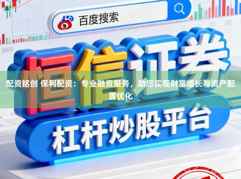 配资铭创 保利配资：专业融资服务，助您实现财富增长与资产配置优化