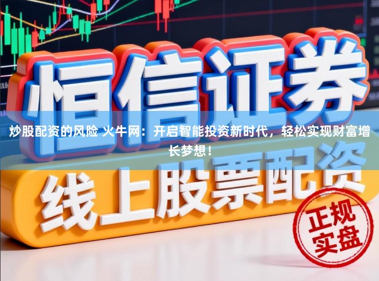 炒股配资的风险 火牛网：开启智能投资新时代，轻松实现财富增长梦想！
