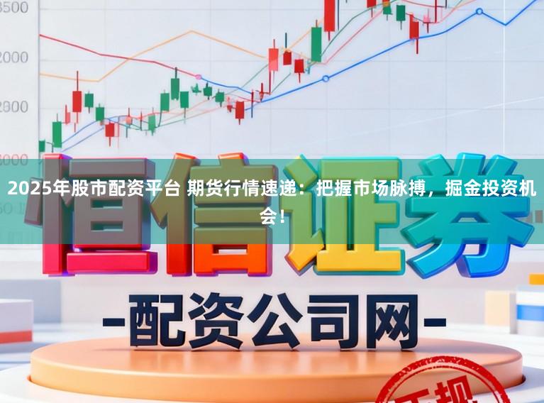 2025年股市配资平台 期货行情速递：把握市场脉搏，掘金投资机会！
