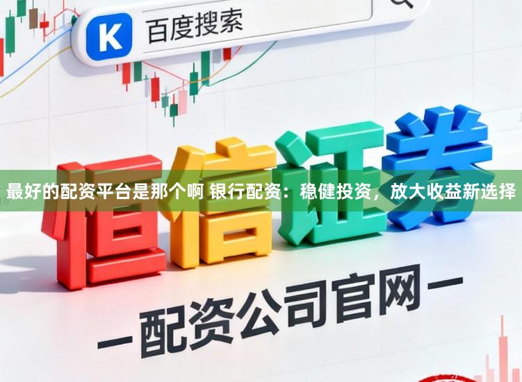 最好的配资平台是那个啊 银行配资：稳健投资，放大收益新选择