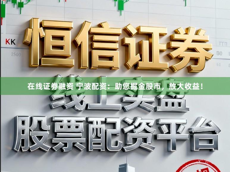 在线证劵融资 宁波配资：助您掘金股市，放大收益！