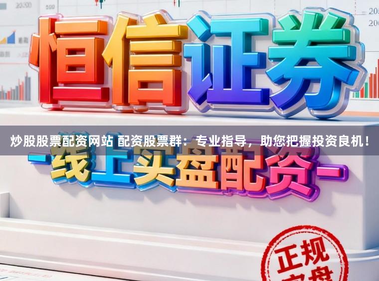 炒股股票配资网站 配资股票群：专业指导，助您把握投资良机！