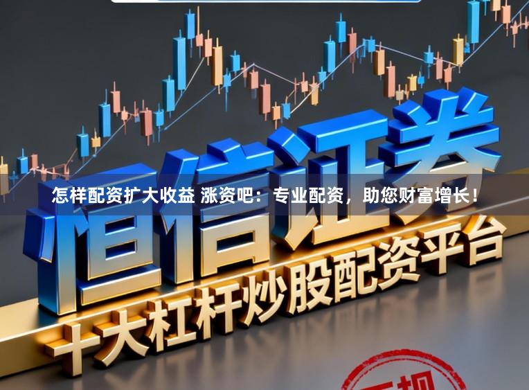 怎样配资扩大收益 涨资吧：专业配资，助您财富增长！