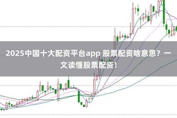 2025中国十大配资平台app 股票配资啥意思？一文读懂股票配资！