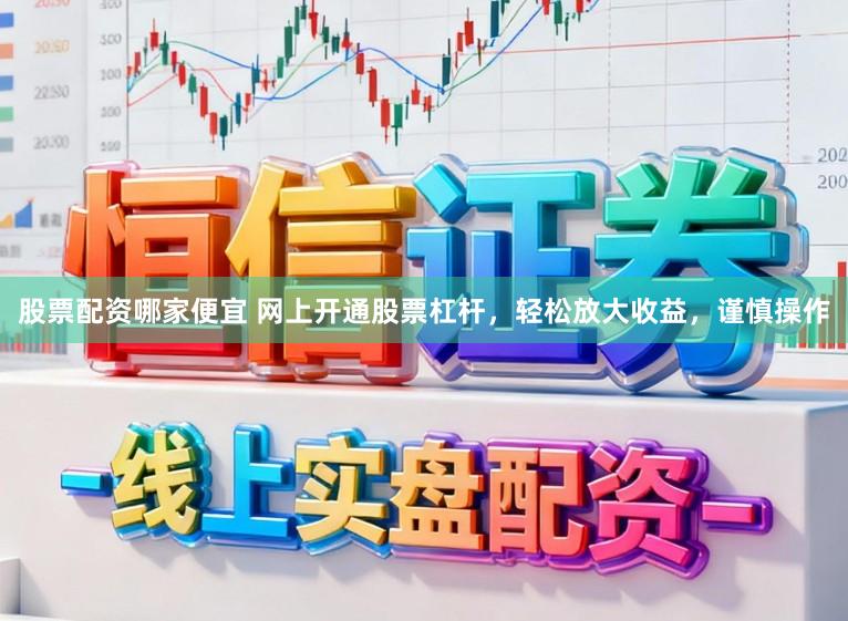 股票配资哪家便宜 网上开通股票杠杆，轻松放大收益，谨慎操作