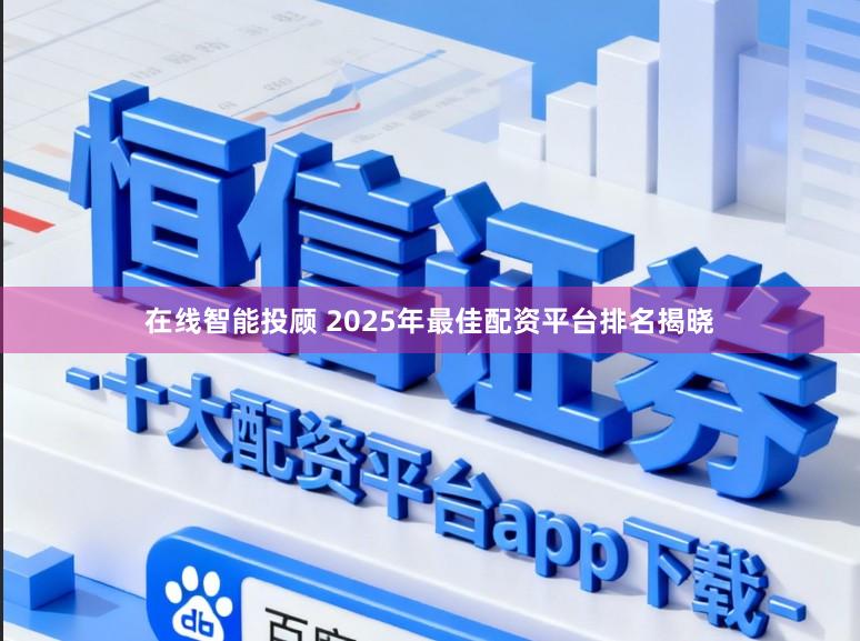 在线智能投顾 2025年最佳配资平台排名揭晓