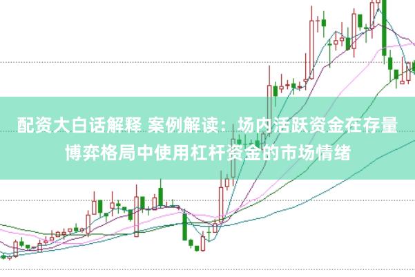 配资大白话解释 案例解读：场内活跃资金在存量博弈格局中使用杠杆资金的市场情绪