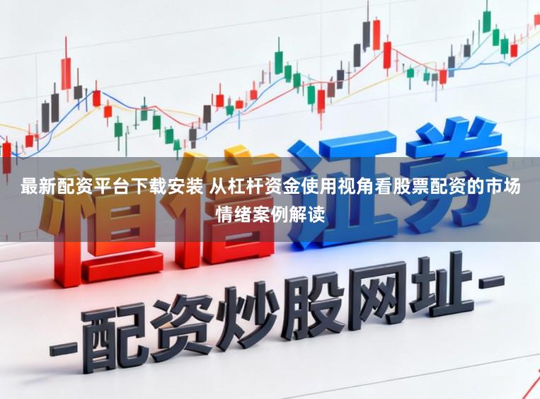 最新配资平台下载安装 从杠杆资金使用视角看股票配资的市场情绪案例解读