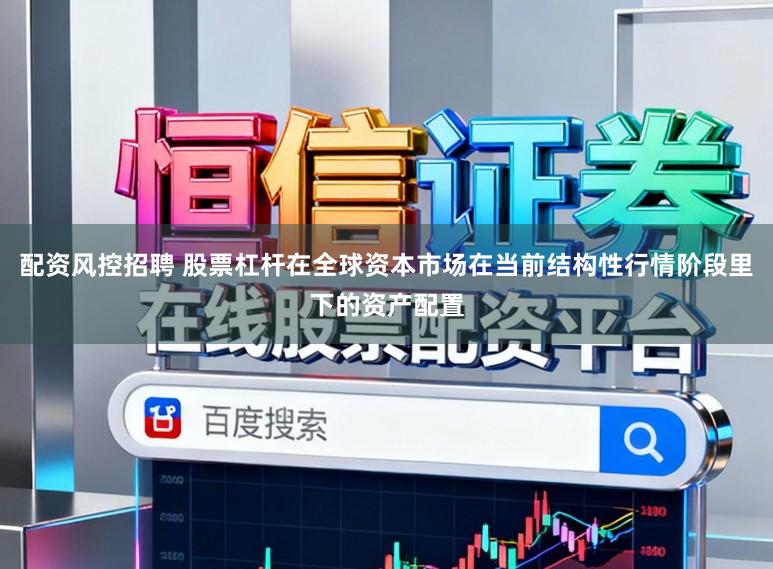配资风控招聘 股票杠杆在全球资本市场在当前结构性行情阶段里下的资产配置