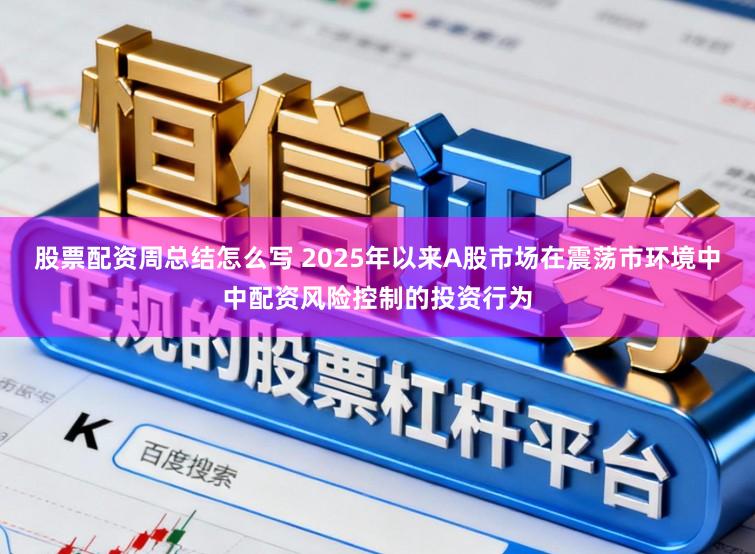 股票配资周总结怎么写 2025年以来A股市场在震荡市环境中中配资风险控制的投资行为