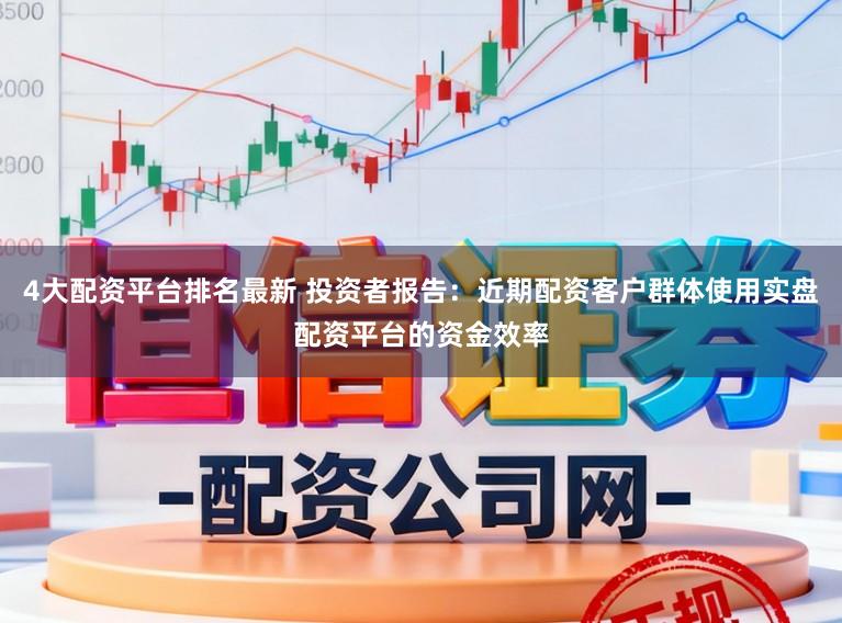 4大配资平台排名最新 投资者报告：近期配资客户群体使用实盘配资平台的资金效率