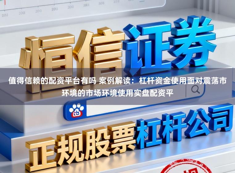 值得信赖的配资平台有吗 案例解读：杠杆资金使用面对震荡市环境的市场环境使用实盘配资平