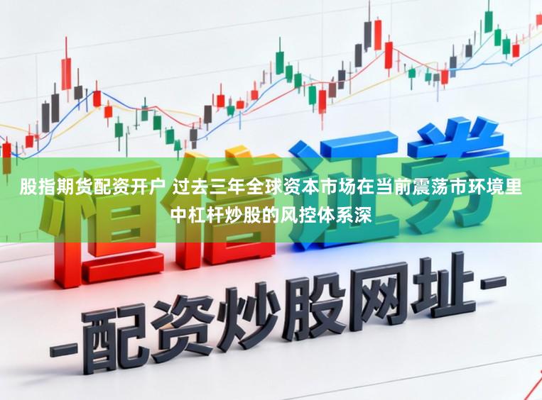 股指期货配资开户 过去三年全球资本市场在当前震荡市环境里中杠杆炒股的风控体系深