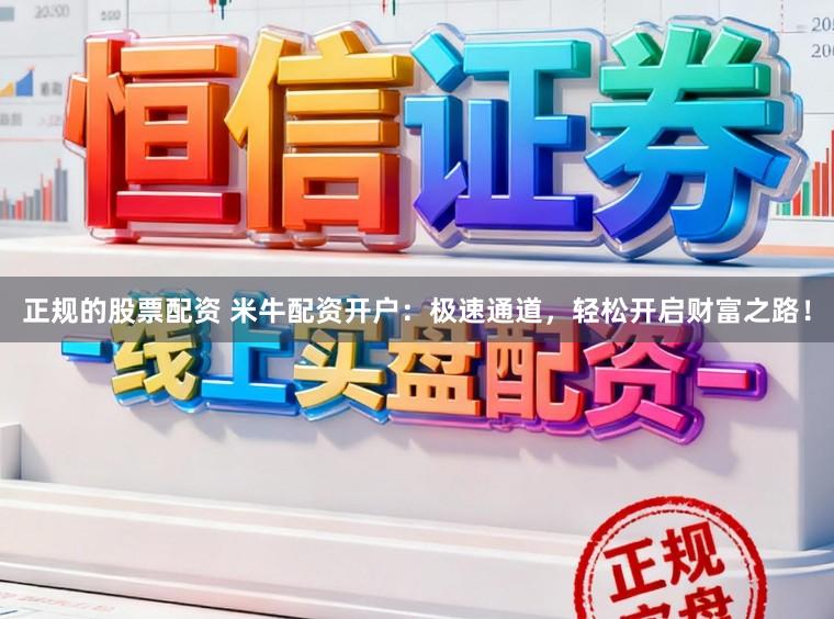 正规的股票配资 米牛配资开户：极速通道，轻松开启财富之路！