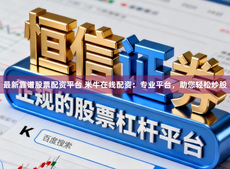 最新靠谱股票配资平台 米牛在线配资:专业平台,助您轻松炒股