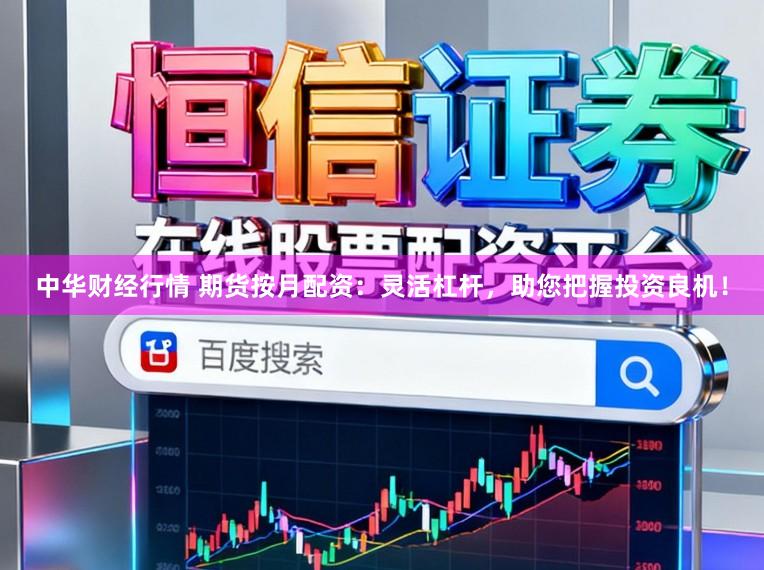中华财经行情 期货按月配资：灵活杠杆，助您把握投资良机！