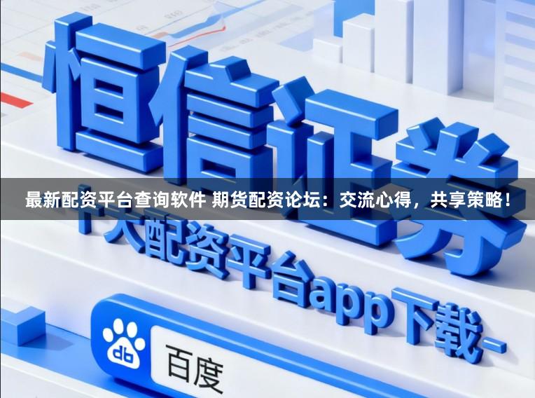 最新配资平台查询软件 期货配资论坛：交流心得，共享策略！