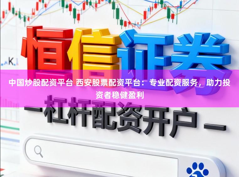 中国炒股配资平台 西安股票配资平台：专业配资服务，助力投资者稳健盈利