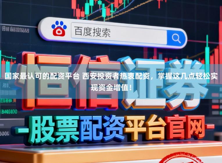 国家最认可的配资平台 西安投资者热衷配资，掌握这几点轻松实现资金增值！