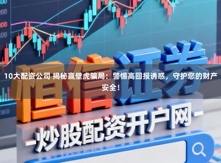 10大配资公司 揭秘赢壁虎骗局：警惕高回报诱惑，守护您的财产安全！