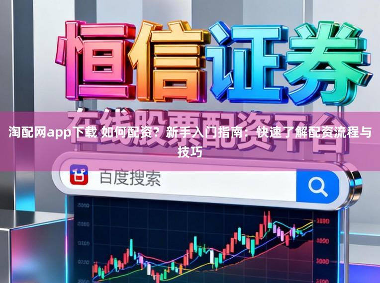 淘配网app下载 如何配资？新手入门指南：快速了解配资流程与技巧