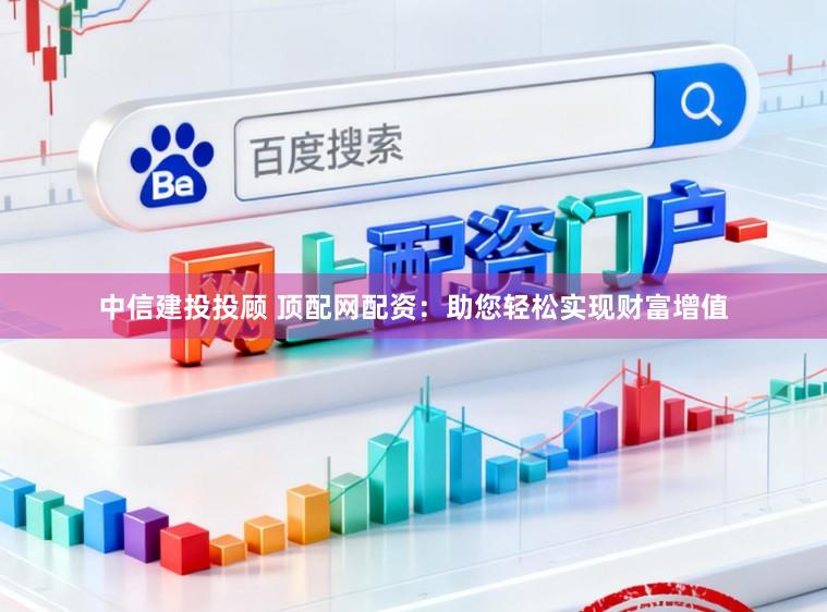 中信建投投顾 顶配网配资：助您轻松实现财富增值