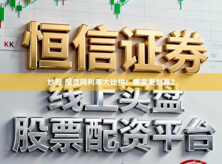 炒股 配资网利率大比拼：哪家更划算？
