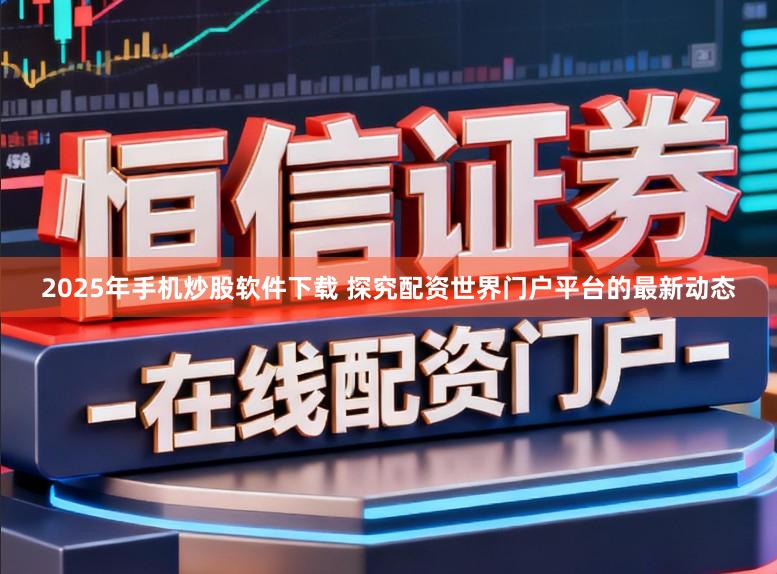 2025年手机炒股软件下载 探究配资世界门户平台的最新动态