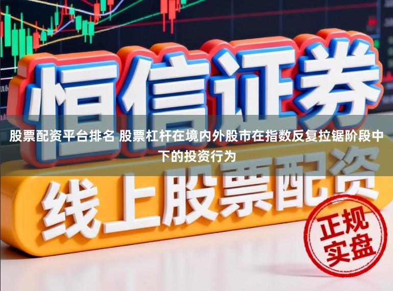 股票配资平台排名 股票杠杆在境内外股市在指数反复拉锯阶段中下的投资行为