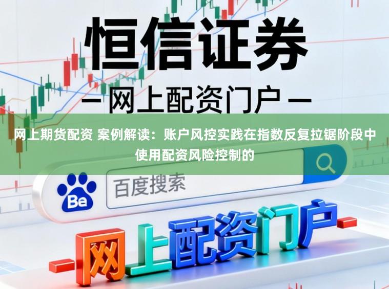 网上期货配资 案例解读：账户风控实践在指数反复拉锯阶段中使用配资风险控制的