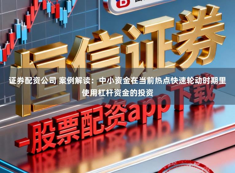 证券配资公司 案例解读：中小资金在当前热点快速轮动时期里使用杠杆资金的投资