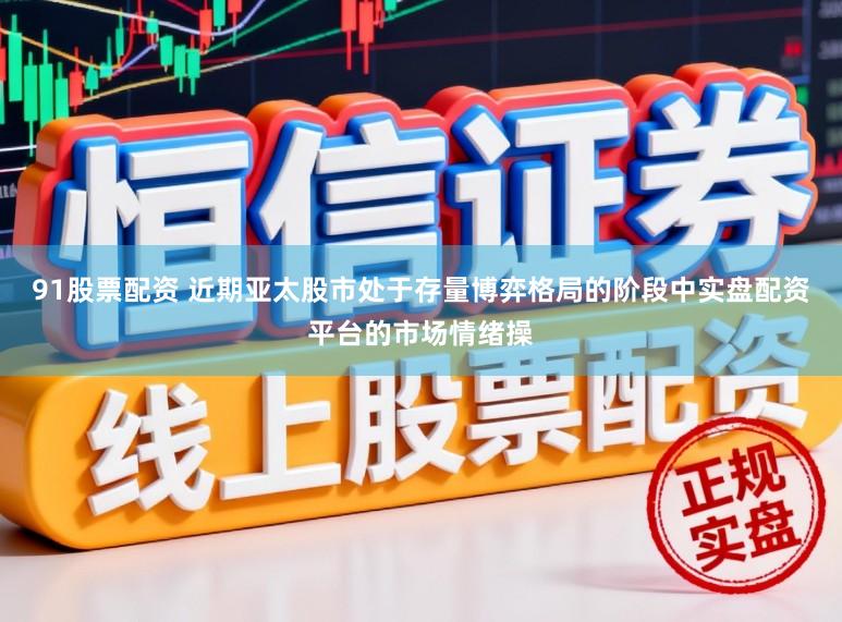 91股票配资 近期亚太股市处于存量博弈格局的阶段中实盘配资平台的市场情绪操