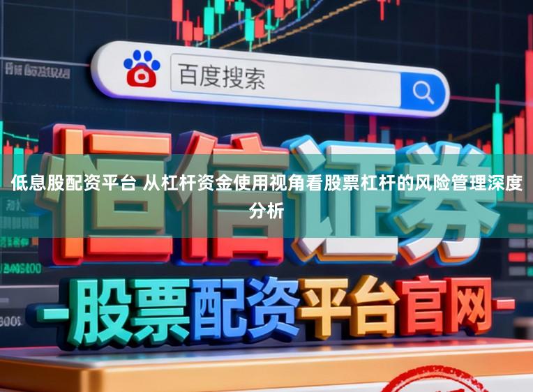 低息股配资平台 从杠杆资金使用视角看股票杠杆的风险管理深度分析
