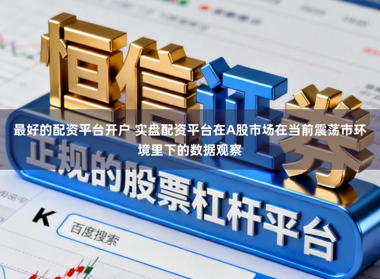 最好的配资平台开户 实盘配资平台在A股市场在当前震荡市环境里下的数据观察