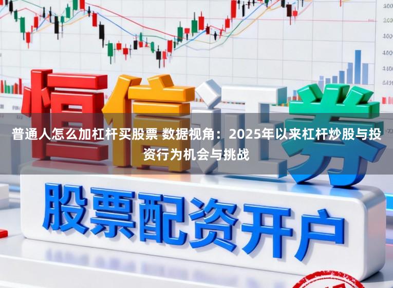 普通人怎么加杠杆买股票 数据视角：2025年以来杠杆炒股与投资行为机会与挑战