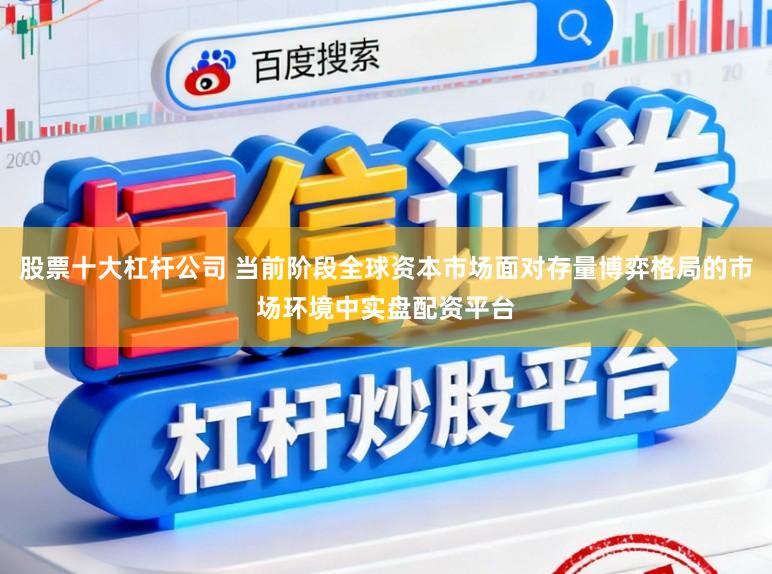 股票十大杠杆公司 当前阶段全球资本市场面对存量博弈格局的市场环境中实盘配资平台