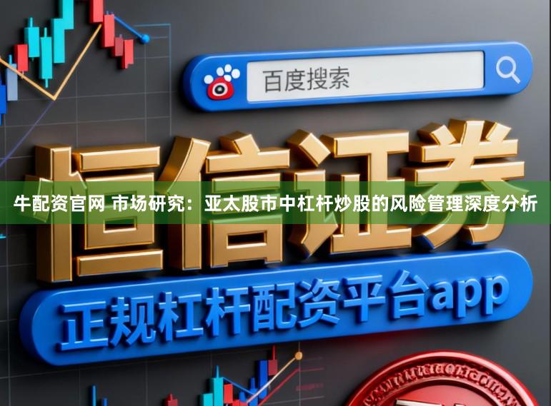 牛配资官网 市场研究：亚太股市中杠杆炒股的风险管理深度分析
